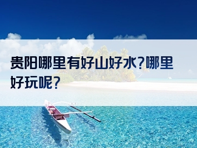 贵阳哪里有好山好水？哪里好玩呢？