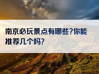 南京必玩景点有哪些？你能推荐几个吗？