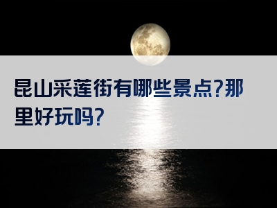 昆山采莲街有哪些景点？那里好玩吗？