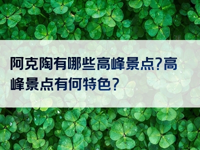 阿克陶有哪些高峰景点？高峰景点有何特色？