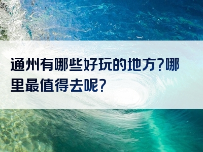 通州有哪些好玩的地方？哪里最值得去呢？