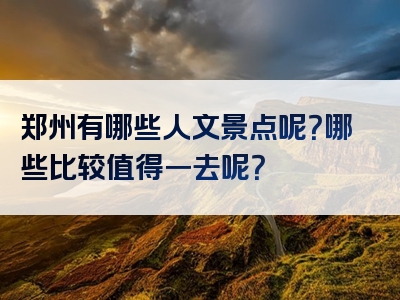 郑州有哪些人文景点呢？哪些比较值得一去呢？