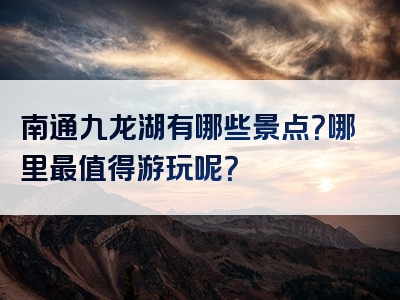 南通九龙湖有哪些景点？哪里最值得游玩呢？