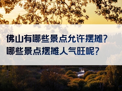 佛山有哪些景点允许摆摊？哪些景点摆摊人气旺呢？