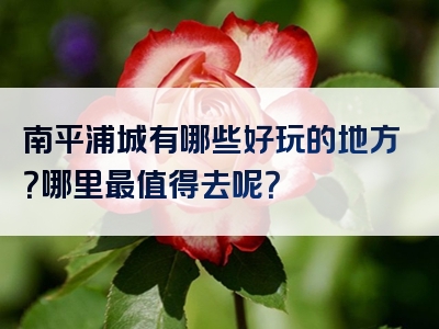 南平浦城有哪些好玩的地方？哪里最值得去呢？