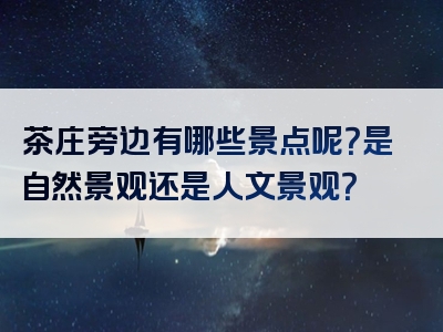 茶庄旁边有哪些景点呢？是自然景观还是人文景观？