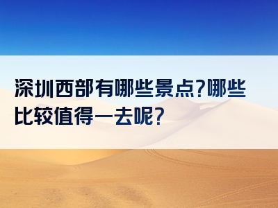 深圳西部有哪些景点？哪些比较值得一去呢？