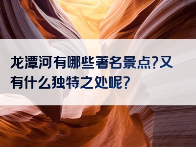 龙潭河有哪些著名景点？又有什么独特之处呢？