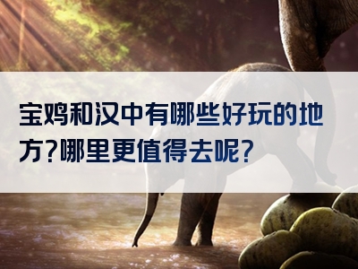 宝鸡和汉中有哪些好玩的地方？哪里更值得去呢？
