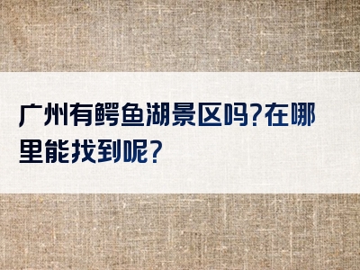 广州有鳄鱼湖景区吗？在哪里能找到呢？