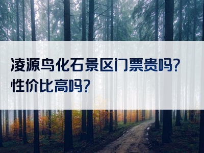 凌源鸟化石景区门票贵吗？性价比高吗？