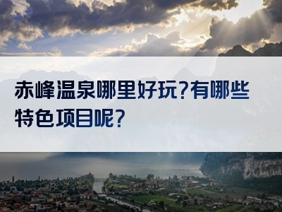 赤峰温泉哪里好玩？有哪些特色项目呢？