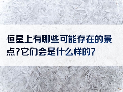 恒星上有哪些可能存在的景点？它们会是什么样的？