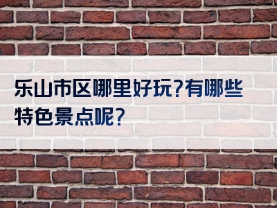 乐山市区哪里好玩？有哪些特色景点呢？