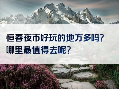 恒春夜市好玩的地方多吗？哪里最值得去呢？