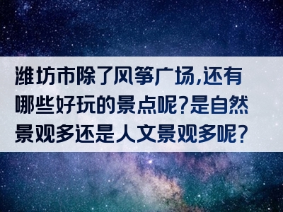 潍坊市除了风筝广场，还有哪些好玩的景点呢？是自然景观多还是人文景观多呢？