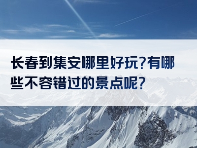 长春到集安哪里好玩？有哪些不容错过的景点呢？