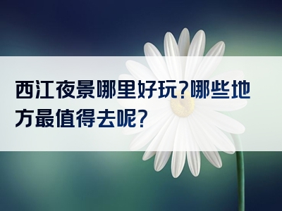 西江夜景哪里好玩？哪些地方最值得去呢？