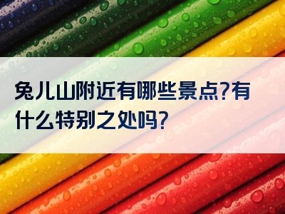 兔儿山附近有哪些景点？有什么特别之处吗？