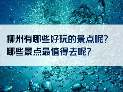 柳州有哪些好玩的景点呢？哪些景点最值得去呢？
