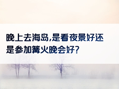 晚上去海岛，是看夜景好还是参加篝火晚会好？