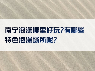 南宁泡澡哪里好玩？有哪些特色泡澡场所呢？