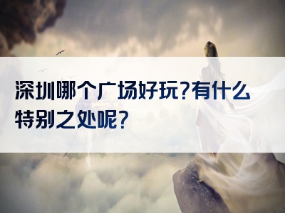 深圳哪个广场好玩？有什么特别之处呢？