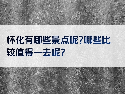 怀化有哪些景点呢？哪些比较值得一去呢？