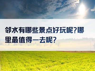 邻水有哪些景点好玩呢？哪里最值得一去呢？