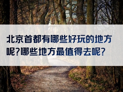 北京首都有哪些好玩的地方呢？哪些地方最值得去呢？