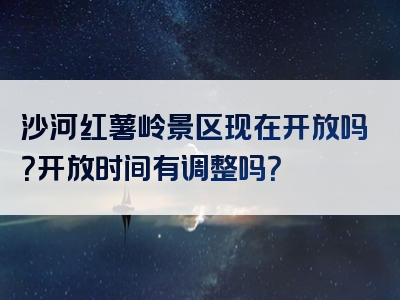 沙河红薯岭景区现在开放吗？开放时间有调整吗？