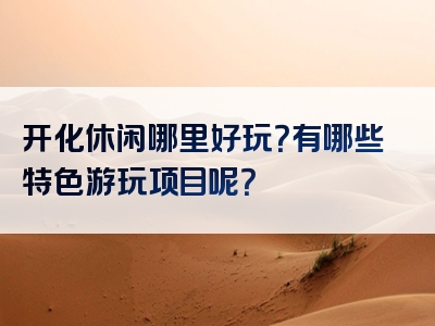 开化休闲哪里好玩？有哪些特色游玩项目呢？