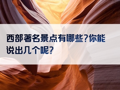 西部著名景点有哪些？你能说出几个呢？