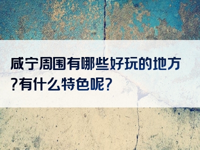 咸宁周围有哪些好玩的地方？有什么特色呢？