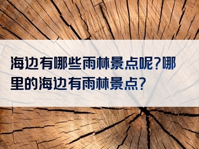 海边有哪些雨林景点呢？哪里的海边有雨林景点？