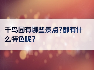 千鸟园有哪些景点？都有什么特色呢？