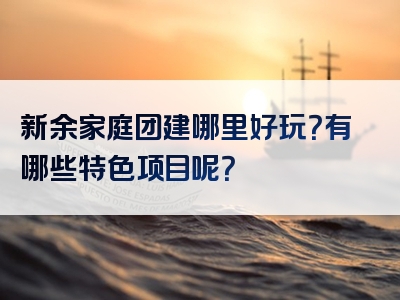 新余家庭团建哪里好玩？有哪些特色项目呢？