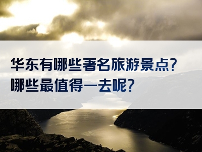 华东有哪些著名旅游景点？哪些最值得一去呢？
