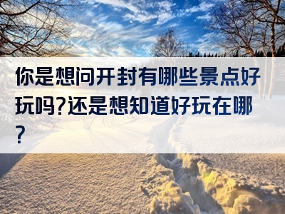 你是想问开封有哪些景点好玩吗？还是想知道好玩在哪？