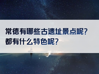 常德有哪些古遗址景点呢？都有什么特色呢？