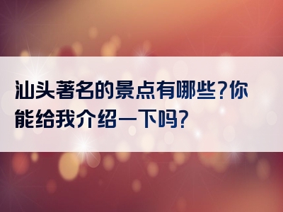 汕头著名的景点有哪些？你能给我介绍一下吗？