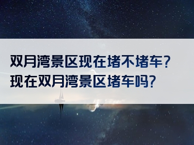 双月湾景区现在堵不堵车？现在双月湾景区堵车吗？