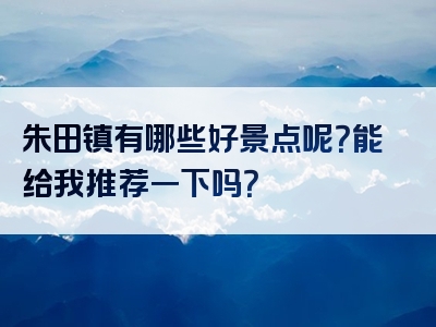 朱田镇有哪些好景点呢？能给我推荐一下吗？