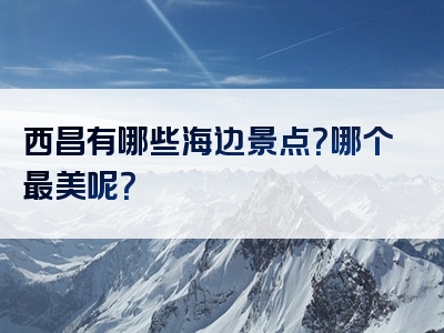 西昌有哪些海边景点？哪个最美呢？