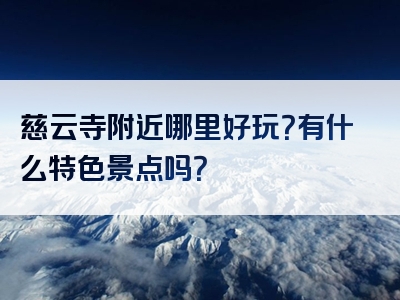 慈云寺附近哪里好玩？有什么特色景点吗？