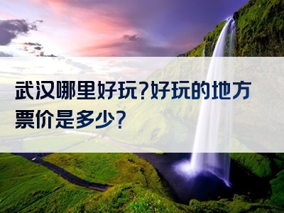武汉哪里好玩？好玩的地方票价是多少？