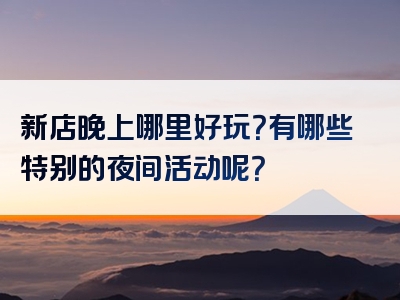 新店晚上哪里好玩？有哪些特别的夜间活动呢？