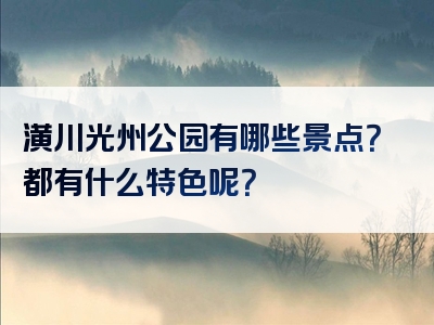 潢川光州公园有哪些景点？都有什么特色呢？