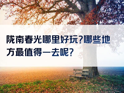 陇南春光哪里好玩？哪些地方最值得一去呢？
