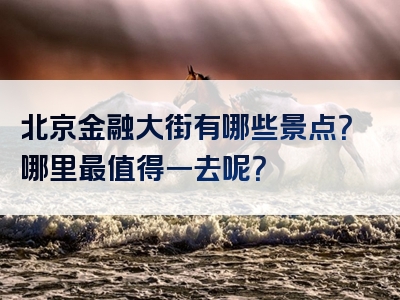 北京金融大街有哪些景点？哪里最值得一去呢？